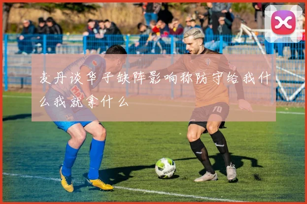 麦丹谈华子缺阵影响称防守给我什么我就拿什么