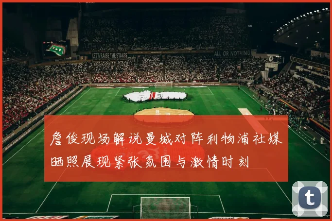 詹俊现场解说曼城对阵利物浦社媒晒照展现紧张氛围与激情时刻
