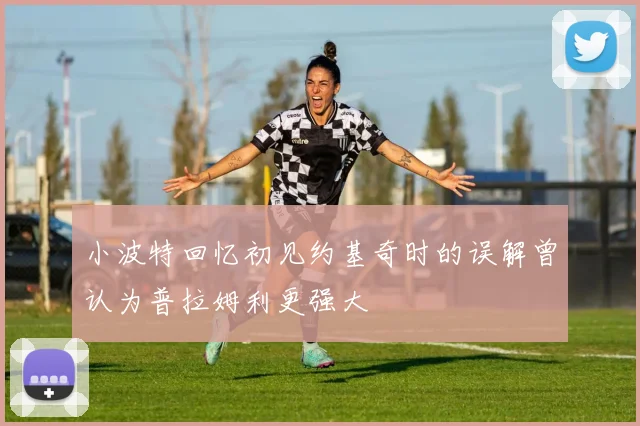 小波特回忆初见约基奇时的误解曾认为普拉姆利更强大