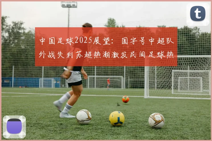 中国足球2025展望：国字号中超队外战失利苏超热潮激发民间足球热情