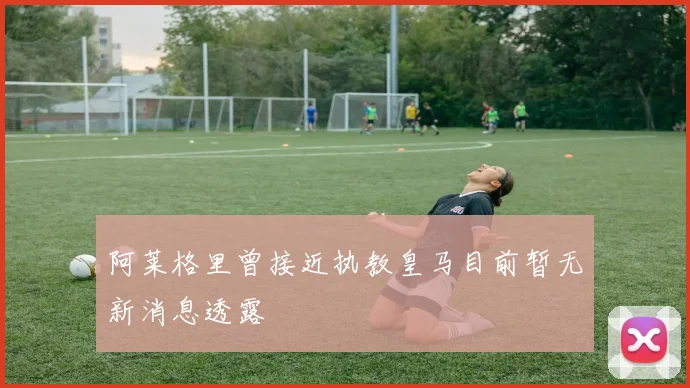 阿莱格里曾接近执教皇马目前暂无新消息透露