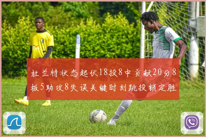 杜兰特状态起伏18投8中贡献20分8板5助攻8失误关键时刻跳投锁定胜局