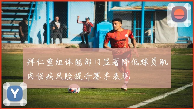 拜仁重组体能部门显著降低球员肌肉伤病风险提升赛季表现