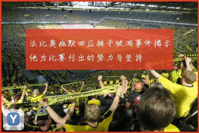 法比奥幽默回应裤子破洞事件揭示他为比赛付出的努力与坚持