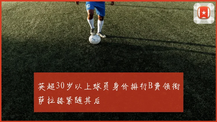 英超30岁以上球员身价排行B费领衔萨拉赫紧随其后