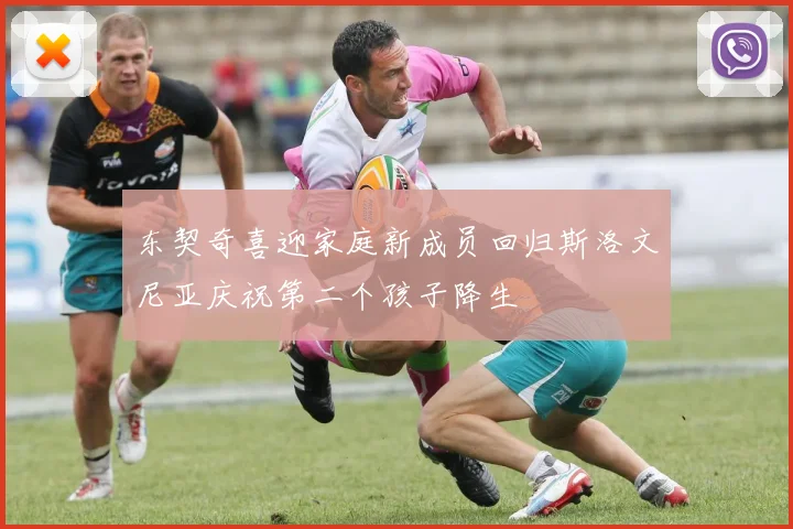 东契奇喜迎家庭新成员回归斯洛文尼亚庆祝第二个孩子降生