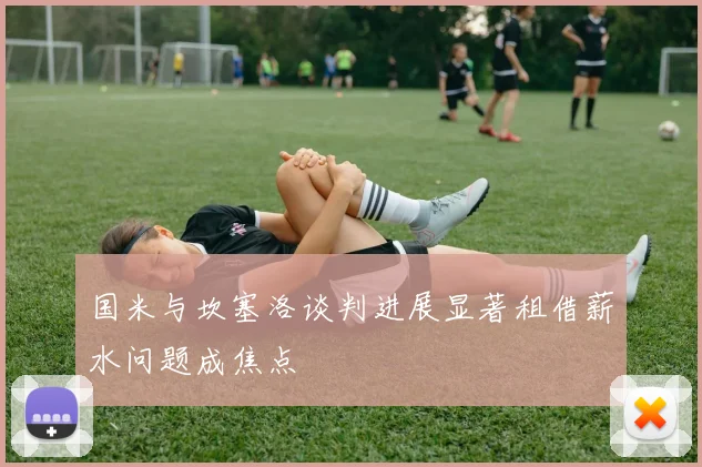国米与坎塞洛谈判进展显著租借薪水问题成焦点