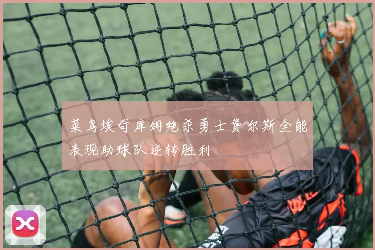 菜鸟埃奇库姆绝杀勇士费尔斯全能表现助球队逆转胜利