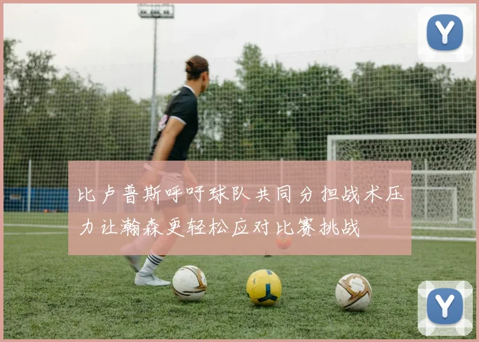 比卢普斯呼吁球队共同分担战术压力让瀚森更轻松应对比赛挑战