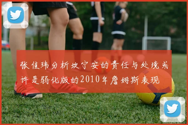 张佳玮分析坎宁安的责任与处境或许是弱化版的2010年詹姆斯表现
