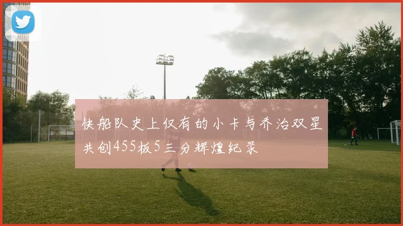 快船队史上仅有的小卡与乔治双星共创455板5三分辉煌纪录