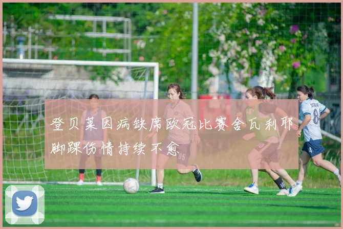 登贝莱因病缺席欧冠比赛舍瓦利耶脚踝伤情持续不愈
