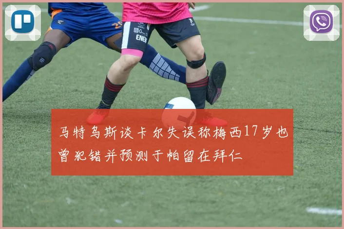 马特乌斯谈卡尔失误称梅西17岁也曾犯错并预测于帕留在拜仁