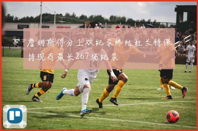 詹姆斯得分上双纪录终结杜兰特保持现存最长267场纪录