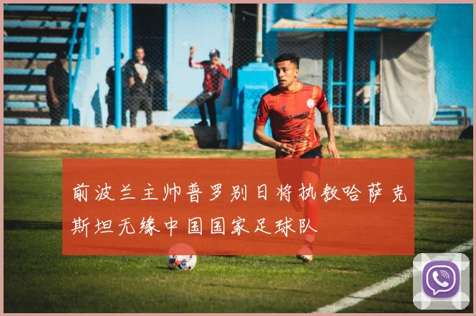 前波兰主帅普罗别日将执教哈萨克斯坦无缘中国国家足球队