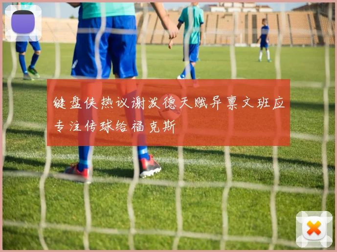 键盘侠热议谢泼德天赋异禀文班应专注传球给福克斯