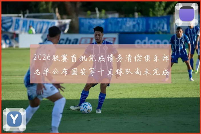 2026联赛首批完成债务清偿俱乐部名单公布国安等十支球队尚未完成清偿