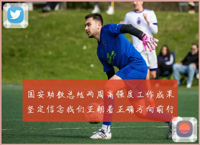 国安助教总结两周高强度工作成果坚定信念我们正朝着正确方向前行