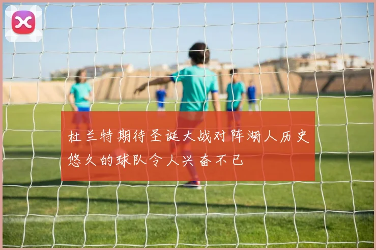 杜兰特期待圣诞大战对阵湖人历史悠久的球队令人兴奋不已