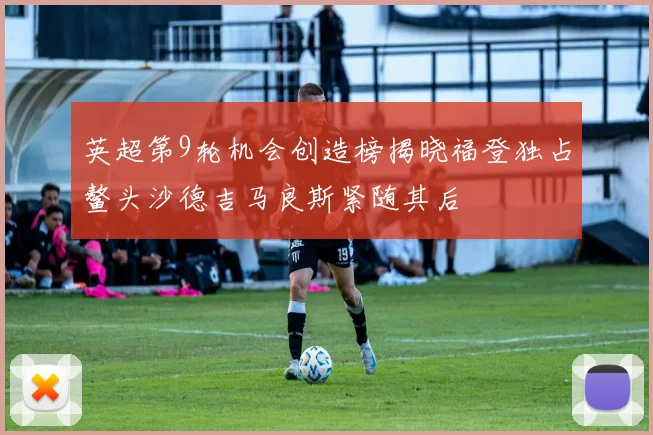 英超第9轮机会创造榜揭晓福登独占鳌头沙德吉马良斯紧随其后