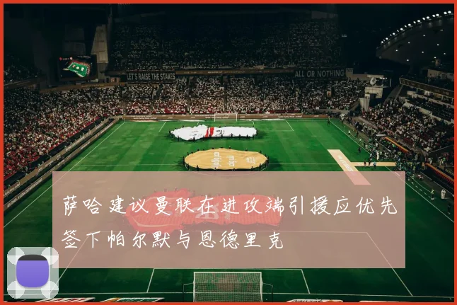 萨哈建议曼联在进攻端引援应优先签下帕尔默与恩德里克