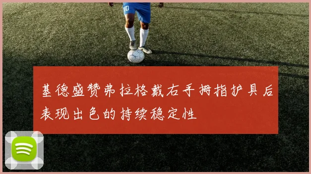 基德盛赞弗拉格戴右手拇指护具后表现出色的持续稳定性