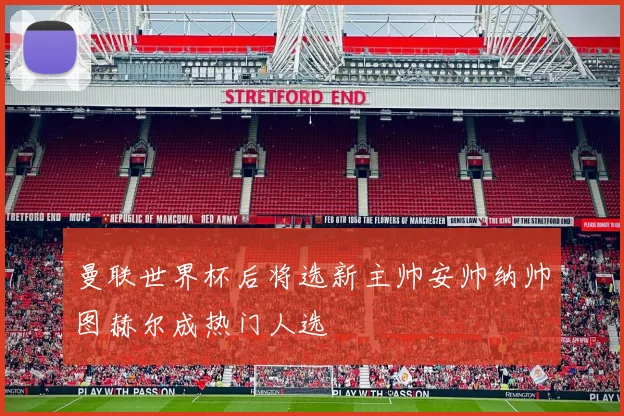 曼联世界杯后将选新主帅安帅纳帅图赫尔成热门人选