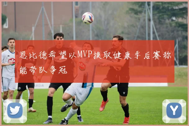 恩比德希望以MVP换取健康季后赛称能带队争冠