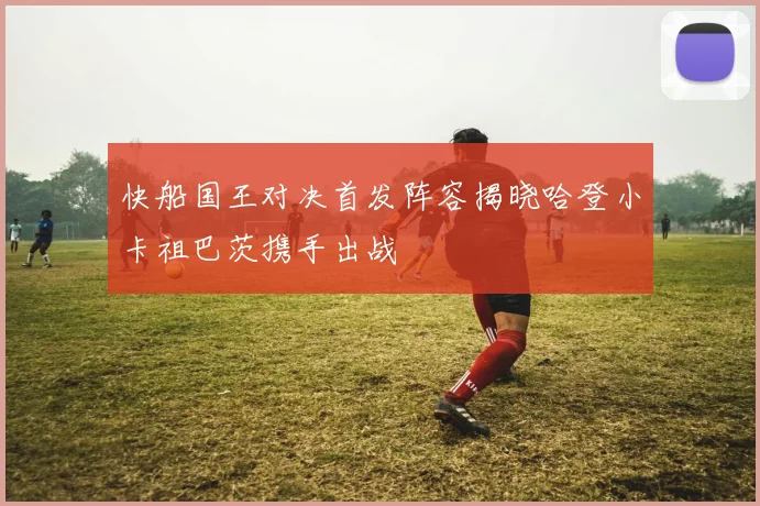 快船国王对决首发阵容揭晓哈登小卡祖巴茨携手出战