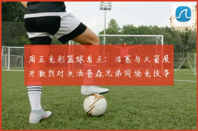 周五竞彩篮球看点：活塞与火箭展开激烈对决汤普森兄弟同场竞技争夺荣耀