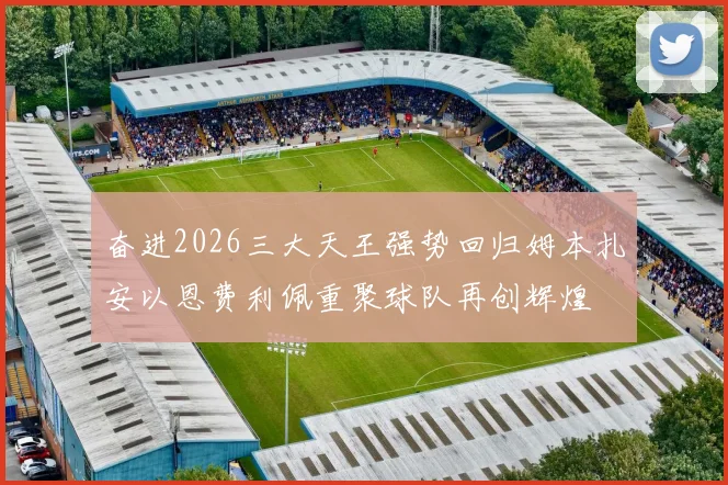奋进2026三大天王强势回归姆本扎安以恩费利佩重聚球队再创辉煌