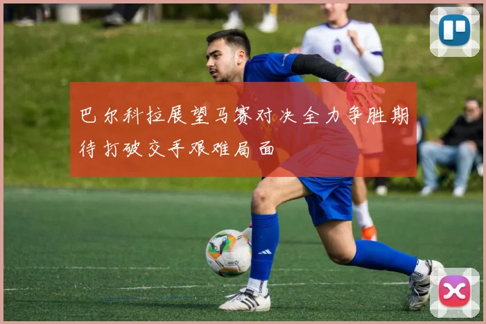 巴尔科拉展望马赛对决全力争胜期待打破交手艰难局面