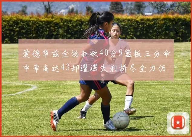 爱德华兹全场狂砍40分9篮板三分命中率高达43却遭遇失利拼尽全力仍难救主