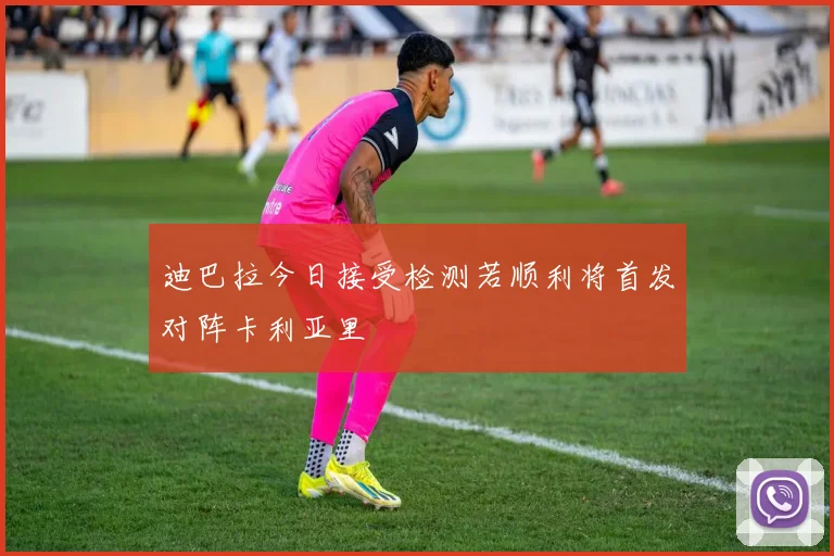 迪巴拉今日接受检测若顺利将首发对阵卡利亚里