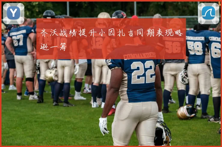 齐沃战绩提升小因扎吉同期表现略逊一筹