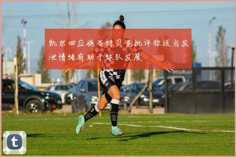 凯尔回应施洛特贝克批评称适当发泄情绪有助于球队发展
