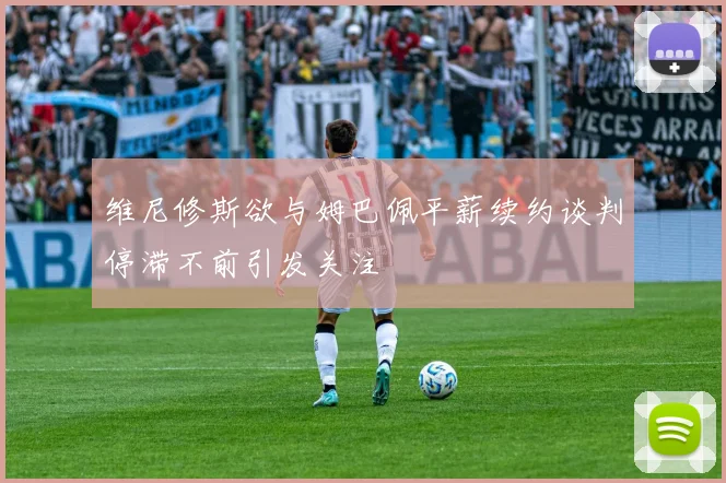 维尼修斯欲与姆巴佩平薪续约谈判停滞不前引发关注