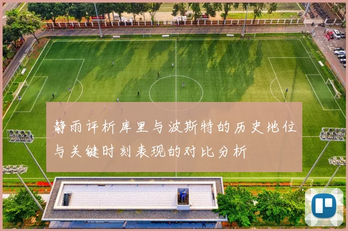 静雨评析库里与波斯特的历史地位与关键时刻表现的对比分析