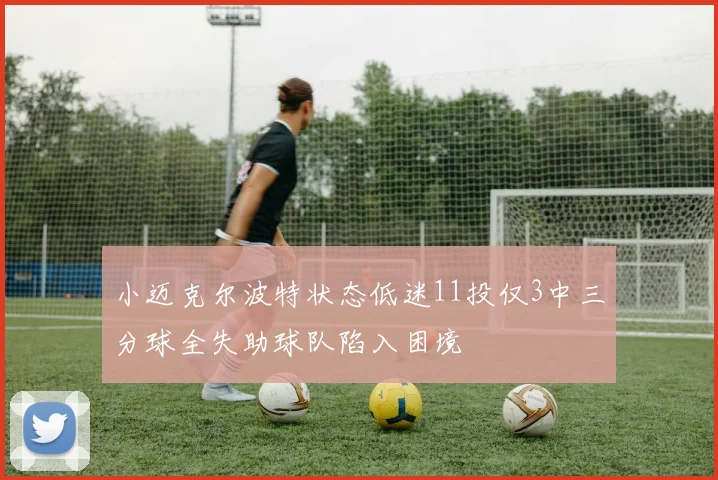 小迈克尔波特状态低迷11投仅3中三分球全失助球队陷入困境