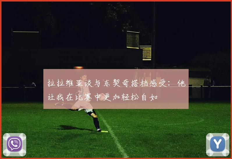 拉拉维亚谈与东契奇搭档感受：他让我在比赛中更加轻松自如