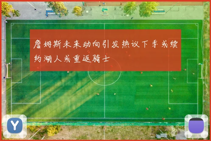 詹姆斯未来动向引发热议下季或续约湖人或重返骑士