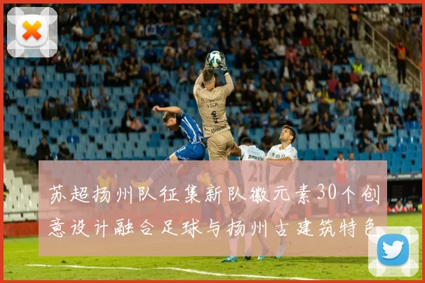 苏超扬州队征集新队徽元素30个创意设计融合足球与扬州古建筑特色