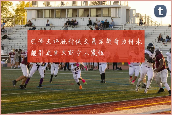 巴爷点评独行侠交易东契奇为何未能引进里夫斯令人震惊