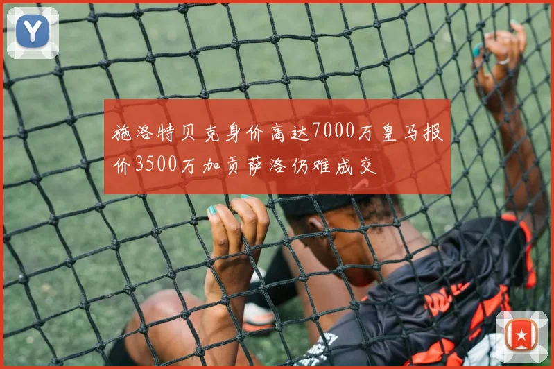 施洛特贝克身价高达7000万皇马报价3500万加贡萨洛仍难成交