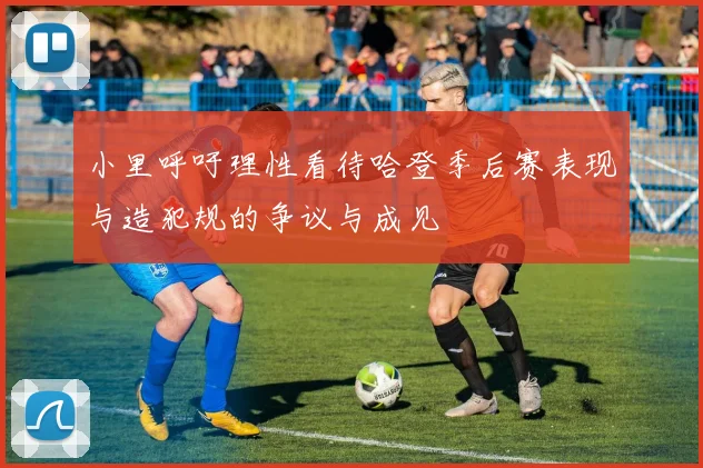 小里呼吁理性看待哈登季后赛表现与造犯规的争议与成见