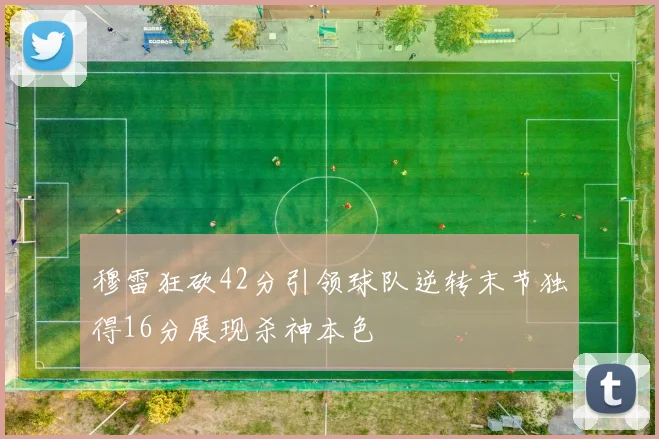 穆雷狂砍42分引领球队逆转末节独得16分展现杀神本色