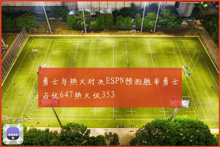 勇士与热火对决ESPN预测胜率勇士占优647热火仅353