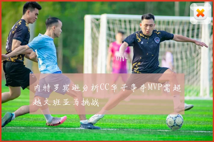 内特罗宾逊分析CC华子争夺MVP需超越文班亚马挑战