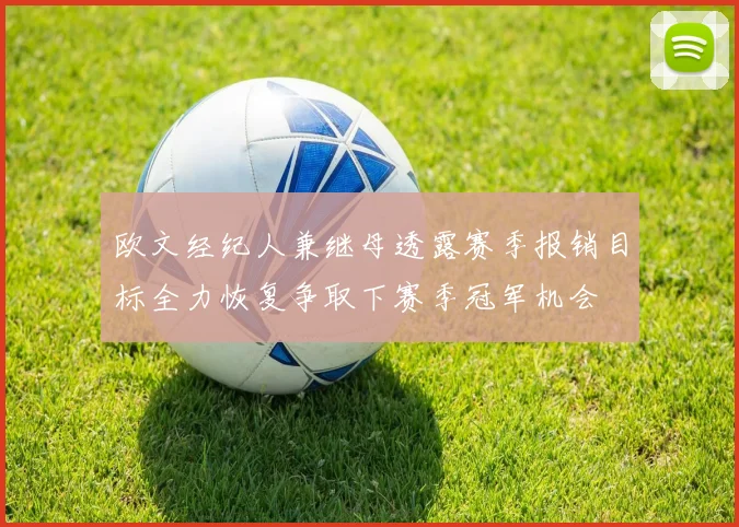 欧文经纪人兼继母透露赛季报销目标全力恢复争取下赛季冠军机会