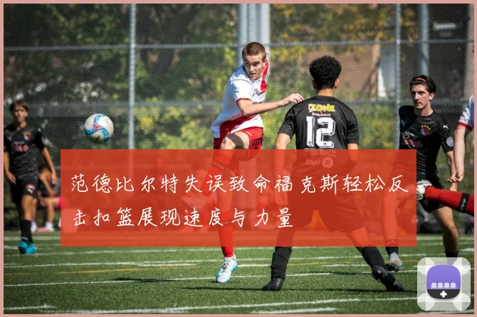 范德比尔特失误致命福克斯轻松反击扣篮展现速度与力量